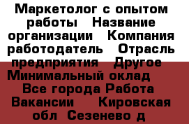 Маркетолог с опытом работы › Название организации ­ Компания-работодатель › Отрасль предприятия ­ Другое › Минимальный оклад ­ 1 - Все города Работа » Вакансии   . Кировская обл.,Сезенево д.